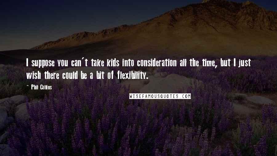 Phil Collins Quotes: I suppose you can't take kids into consideration all the time, but I just wish there could be a bit of flexibility.