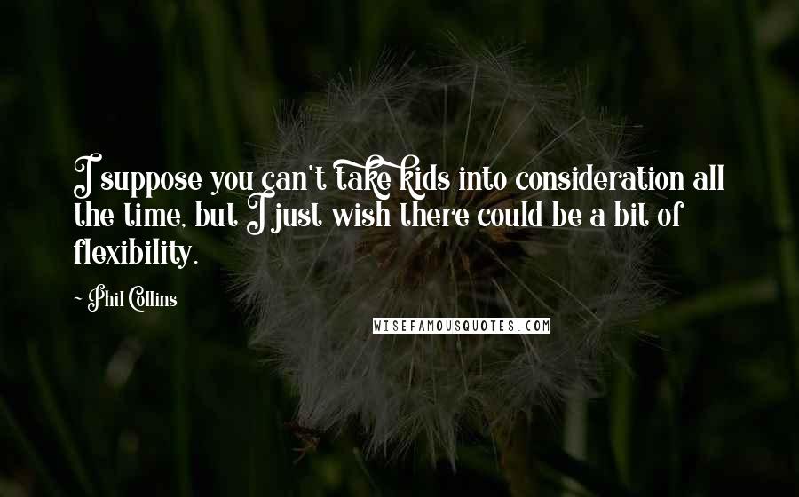 Phil Collins Quotes: I suppose you can't take kids into consideration all the time, but I just wish there could be a bit of flexibility.