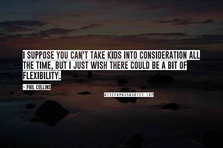 Phil Collins Quotes: I suppose you can't take kids into consideration all the time, but I just wish there could be a bit of flexibility.