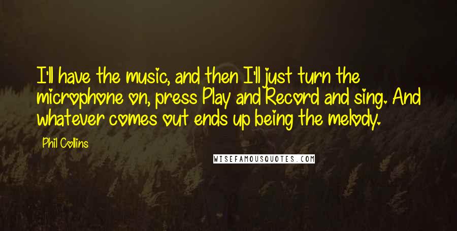 Phil Collins Quotes: I'll have the music, and then I'll just turn the microphone on, press Play and Record and sing. And whatever comes out ends up being the melody.