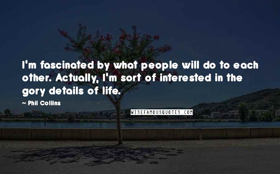 Phil Collins Quotes: I'm fascinated by what people will do to each other. Actually, I'm sort of interested in the gory details of life.