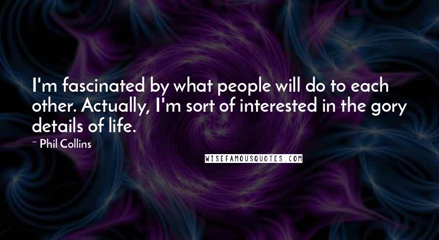 Phil Collins Quotes: I'm fascinated by what people will do to each other. Actually, I'm sort of interested in the gory details of life.
