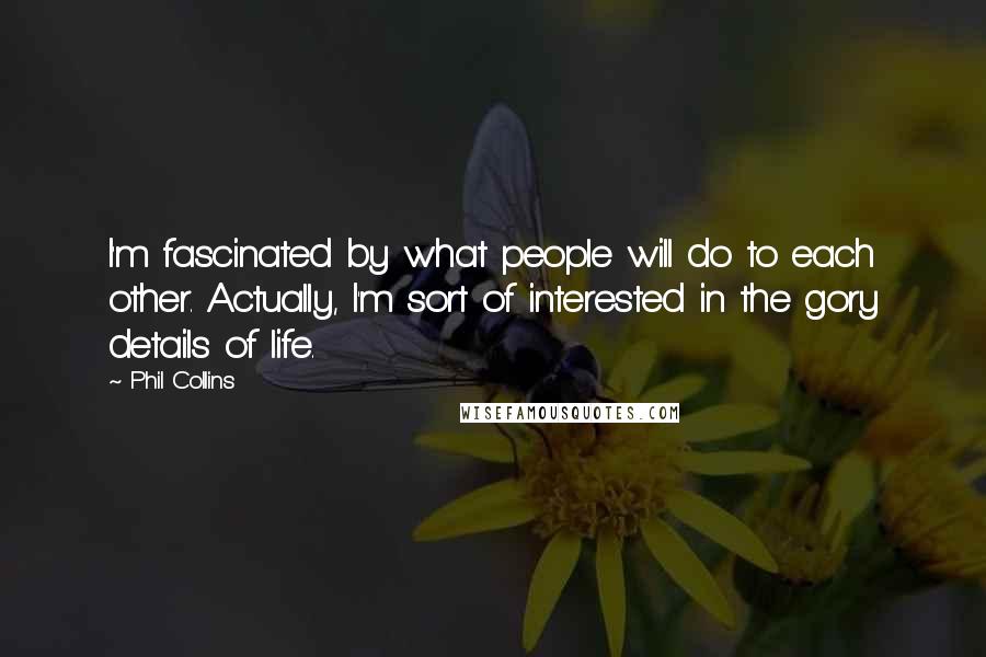 Phil Collins Quotes: I'm fascinated by what people will do to each other. Actually, I'm sort of interested in the gory details of life.