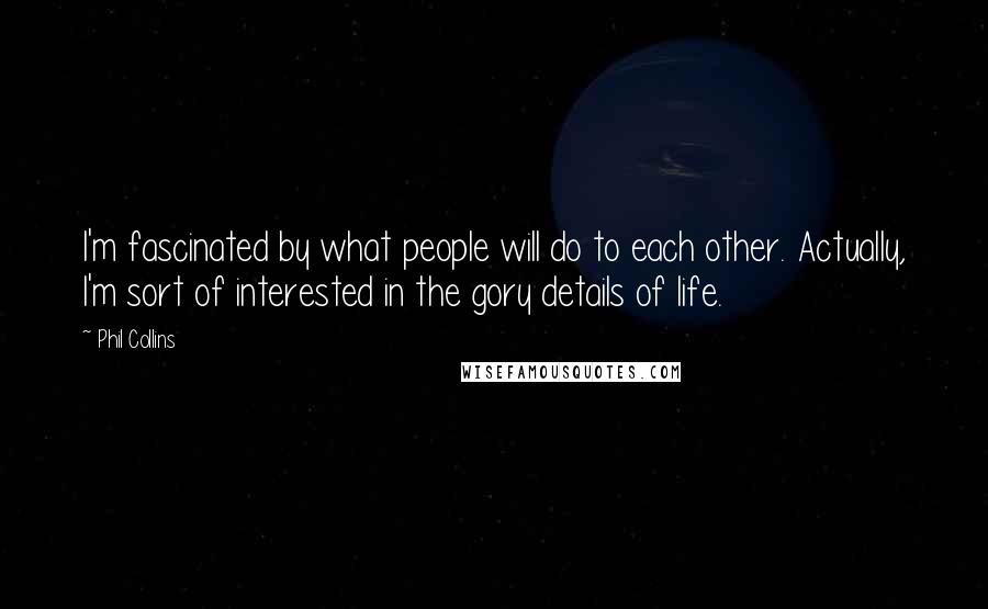 Phil Collins Quotes: I'm fascinated by what people will do to each other. Actually, I'm sort of interested in the gory details of life.