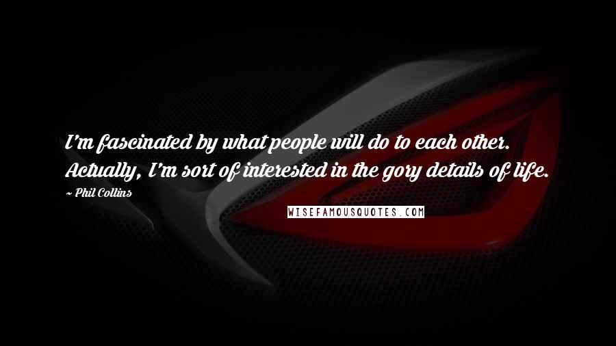 Phil Collins Quotes: I'm fascinated by what people will do to each other. Actually, I'm sort of interested in the gory details of life.