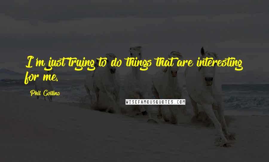 Phil Collins Quotes: I'm just trying to do things that are interesting for me.