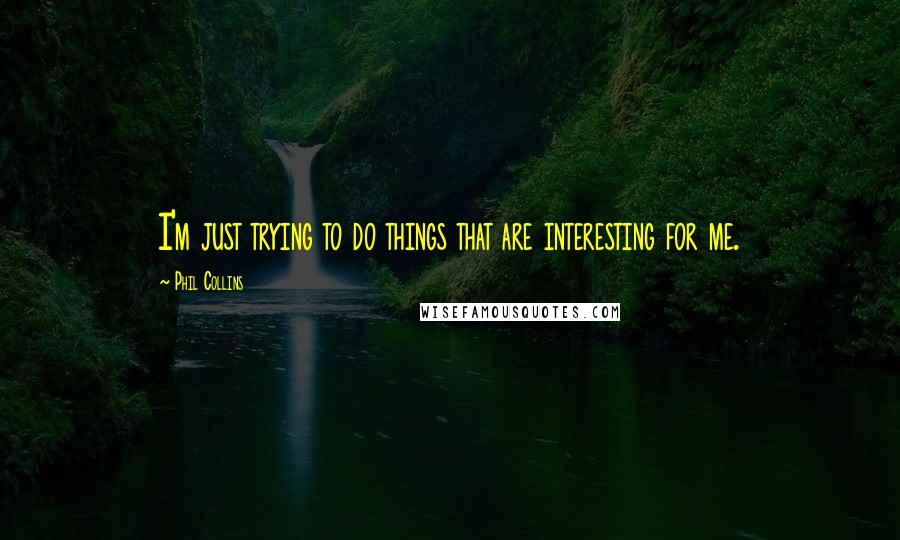 Phil Collins Quotes: I'm just trying to do things that are interesting for me.