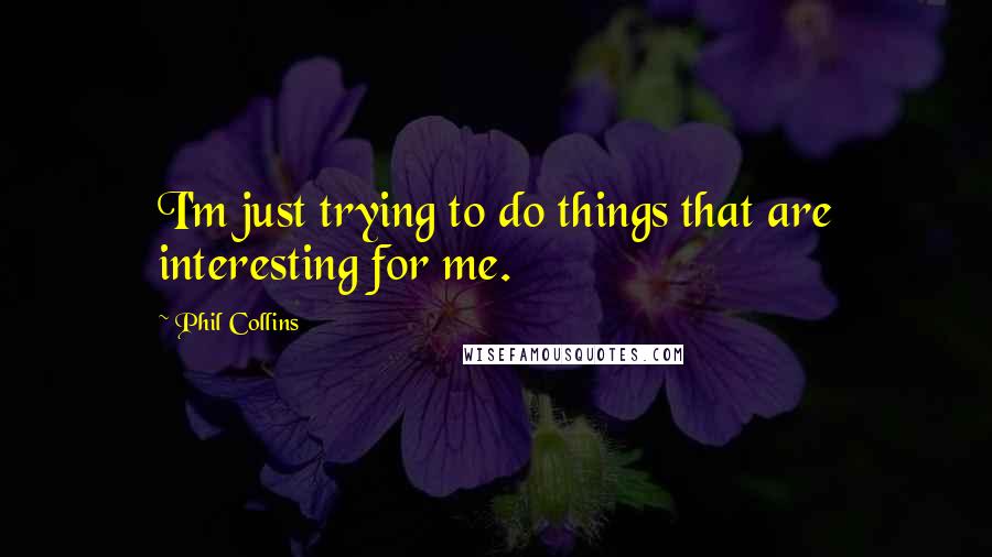 Phil Collins Quotes: I'm just trying to do things that are interesting for me.