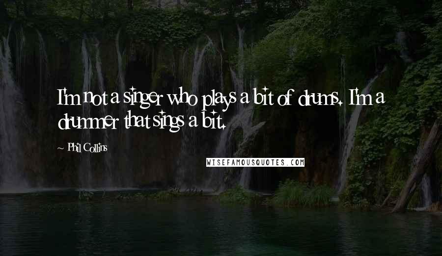 Phil Collins Quotes: I'm not a singer who plays a bit of drums. I'm a drummer that sings a bit.