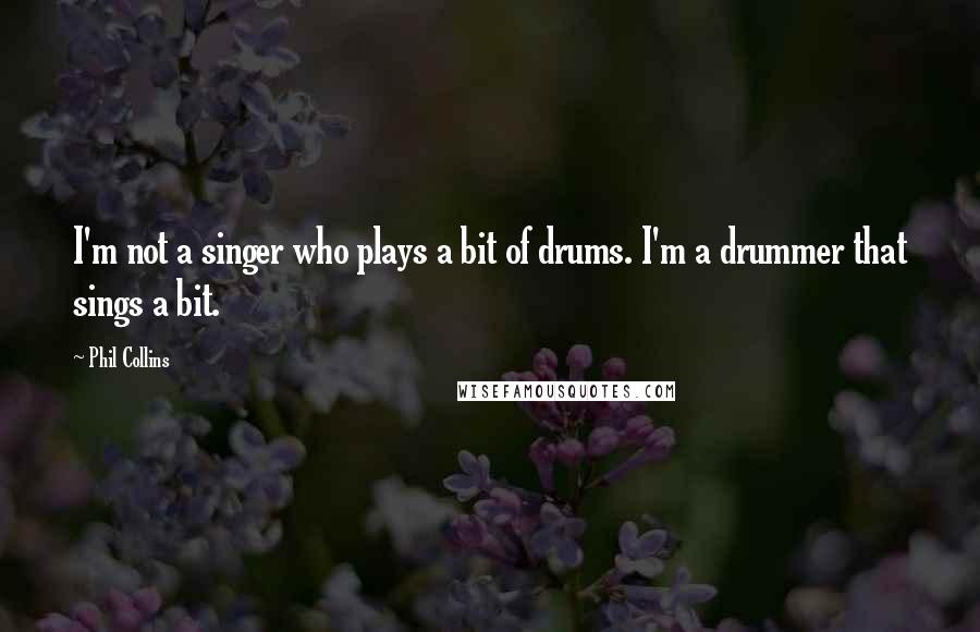 Phil Collins Quotes: I'm not a singer who plays a bit of drums. I'm a drummer that sings a bit.