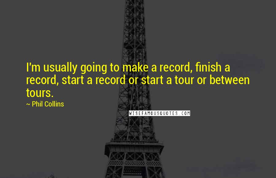 Phil Collins Quotes: I'm usually going to make a record, finish a record, start a record or start a tour or between tours.