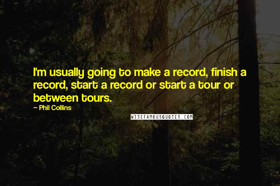 Phil Collins Quotes: I'm usually going to make a record, finish a record, start a record or start a tour or between tours.