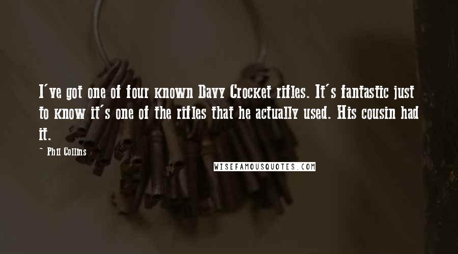 Phil Collins Quotes: I've got one of four known Davy Crocket rifles. It's fantastic just to know it's one of the rifles that he actually used. His cousin had it.
