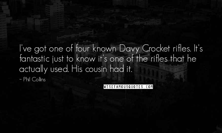 Phil Collins Quotes: I've got one of four known Davy Crocket rifles. It's fantastic just to know it's one of the rifles that he actually used. His cousin had it.