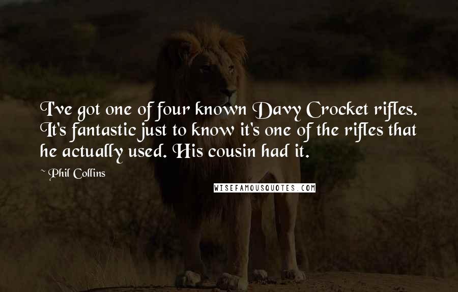 Phil Collins Quotes: I've got one of four known Davy Crocket rifles. It's fantastic just to know it's one of the rifles that he actually used. His cousin had it.
