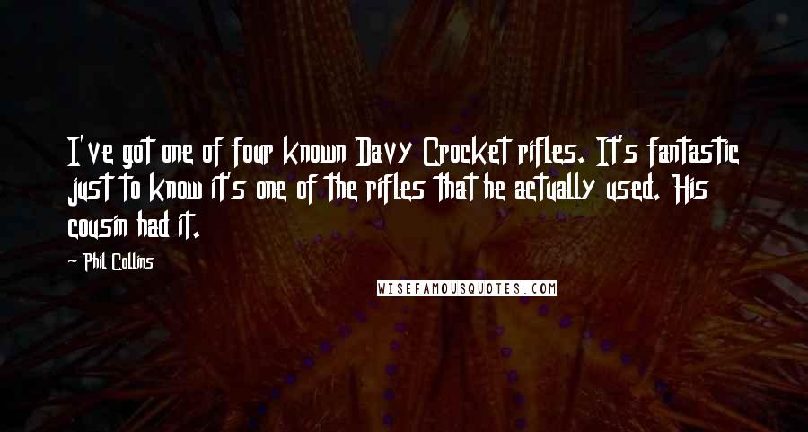 Phil Collins Quotes: I've got one of four known Davy Crocket rifles. It's fantastic just to know it's one of the rifles that he actually used. His cousin had it.