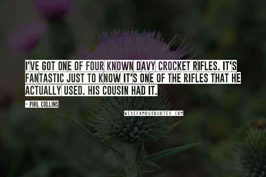 Phil Collins Quotes: I've got one of four known Davy Crocket rifles. It's fantastic just to know it's one of the rifles that he actually used. His cousin had it.