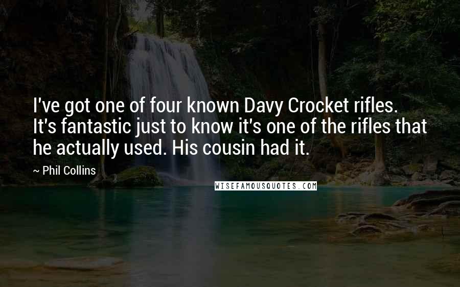 Phil Collins Quotes: I've got one of four known Davy Crocket rifles. It's fantastic just to know it's one of the rifles that he actually used. His cousin had it.