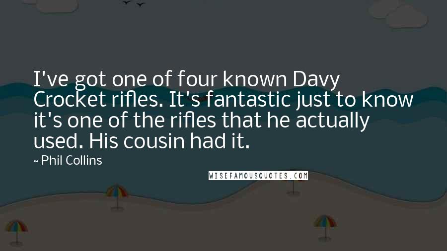 Phil Collins Quotes: I've got one of four known Davy Crocket rifles. It's fantastic just to know it's one of the rifles that he actually used. His cousin had it.