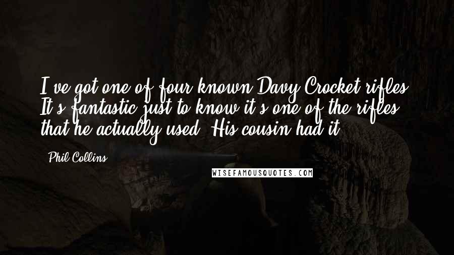 Phil Collins Quotes: I've got one of four known Davy Crocket rifles. It's fantastic just to know it's one of the rifles that he actually used. His cousin had it.