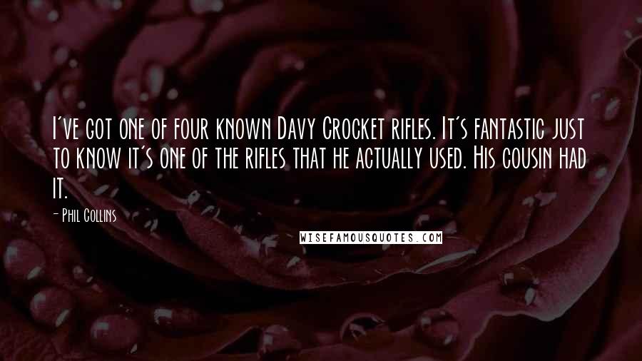 Phil Collins Quotes: I've got one of four known Davy Crocket rifles. It's fantastic just to know it's one of the rifles that he actually used. His cousin had it.