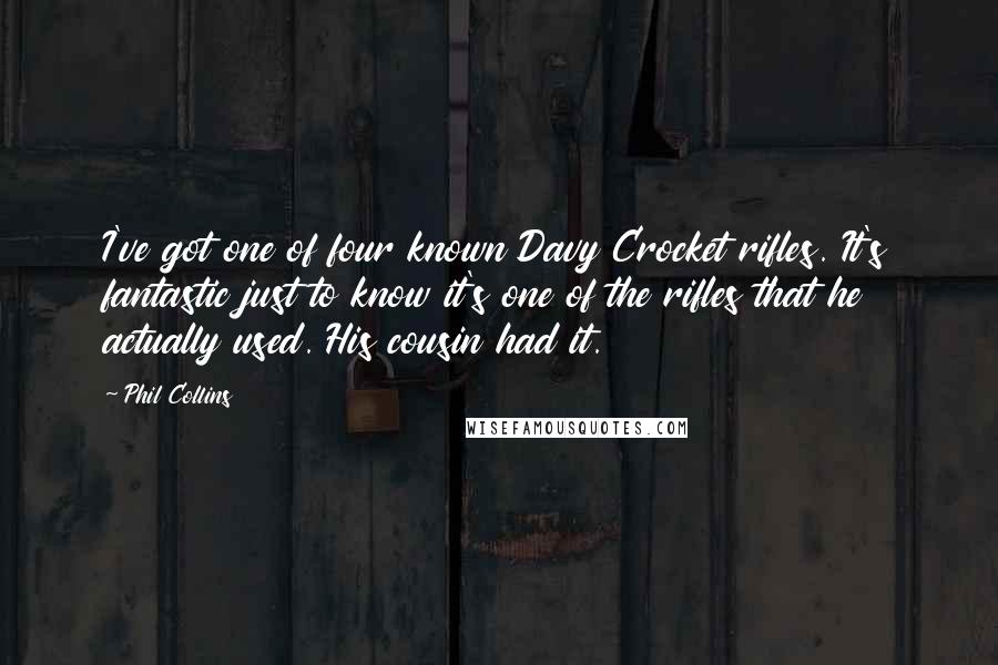 Phil Collins Quotes: I've got one of four known Davy Crocket rifles. It's fantastic just to know it's one of the rifles that he actually used. His cousin had it.