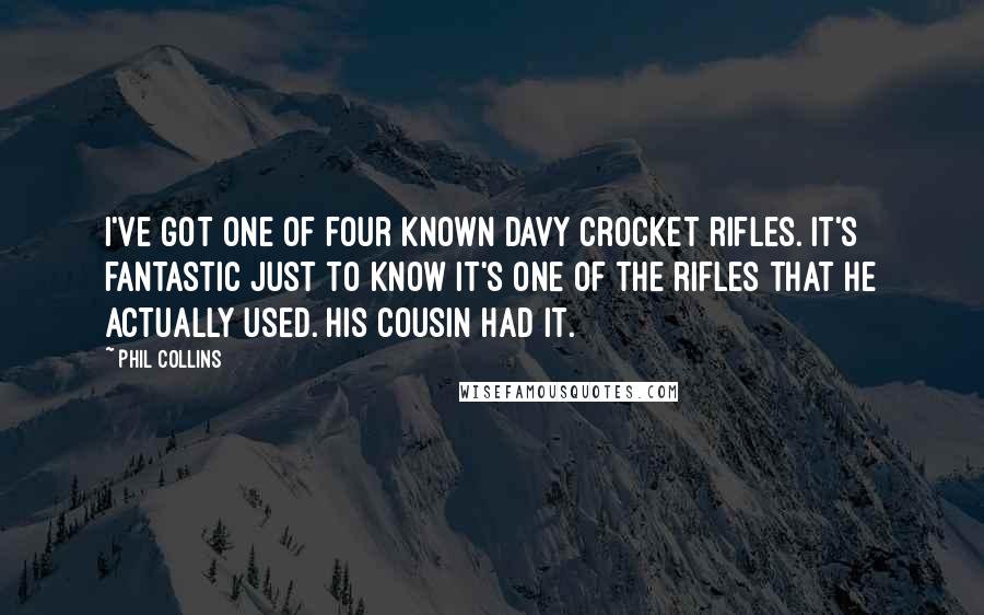 Phil Collins Quotes: I've got one of four known Davy Crocket rifles. It's fantastic just to know it's one of the rifles that he actually used. His cousin had it.