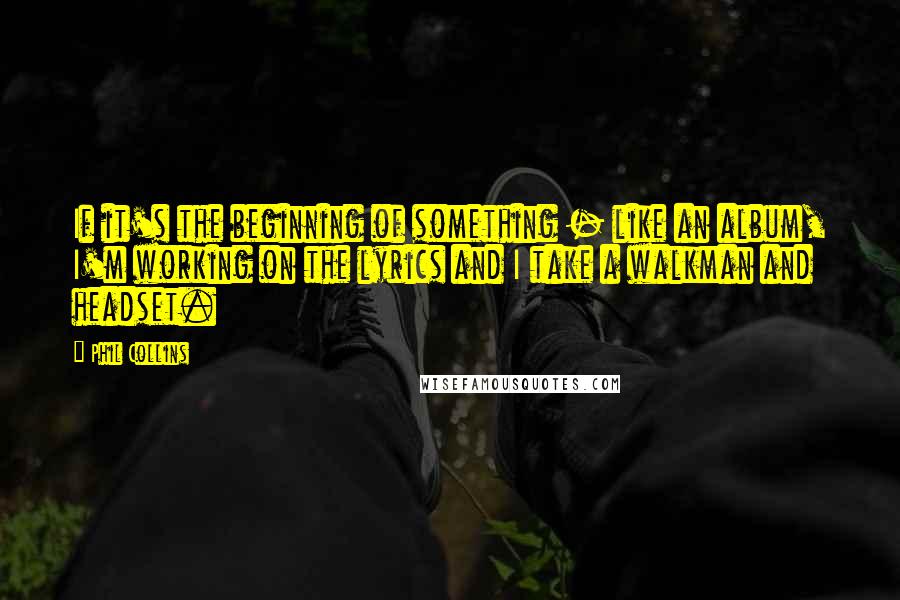 Phil Collins Quotes: If it's the beginning of something - like an album, I'm working on the lyrics and I take a walkman and headset.