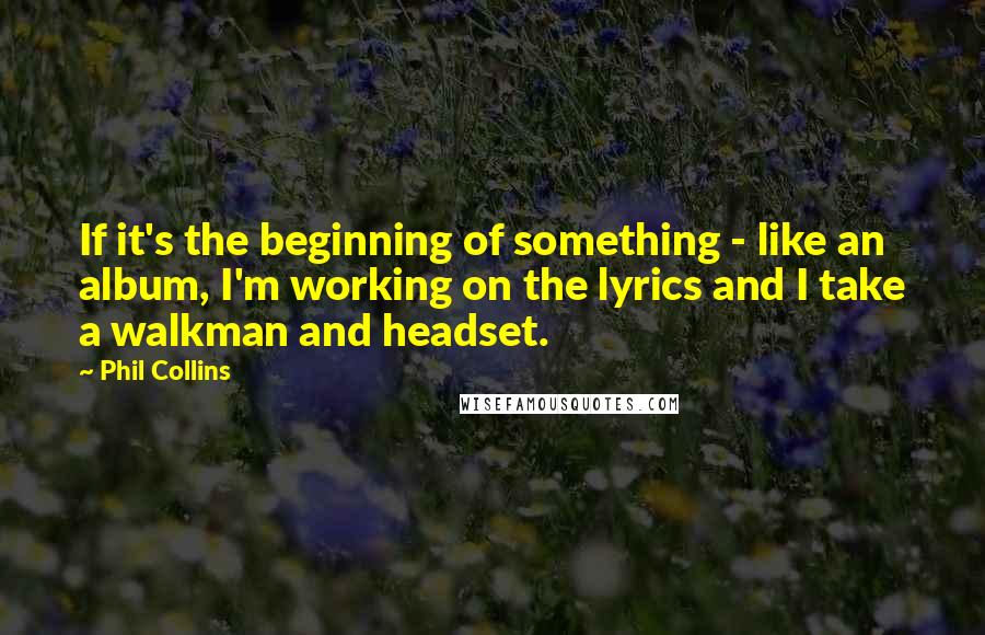 Phil Collins Quotes: If it's the beginning of something - like an album, I'm working on the lyrics and I take a walkman and headset.