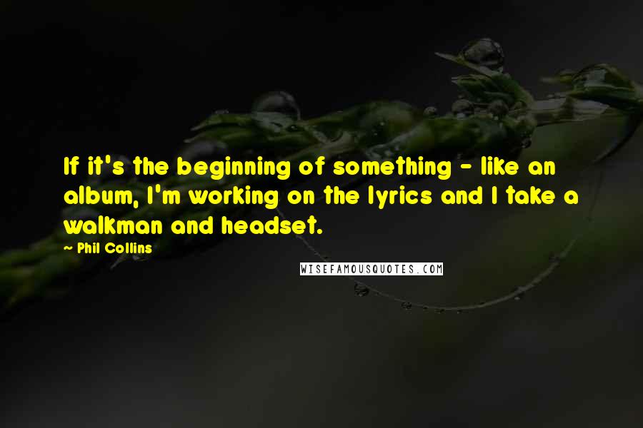 Phil Collins Quotes: If it's the beginning of something - like an album, I'm working on the lyrics and I take a walkman and headset.