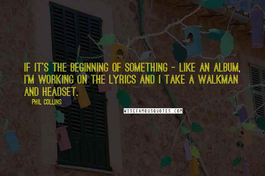 Phil Collins Quotes: If it's the beginning of something - like an album, I'm working on the lyrics and I take a walkman and headset.