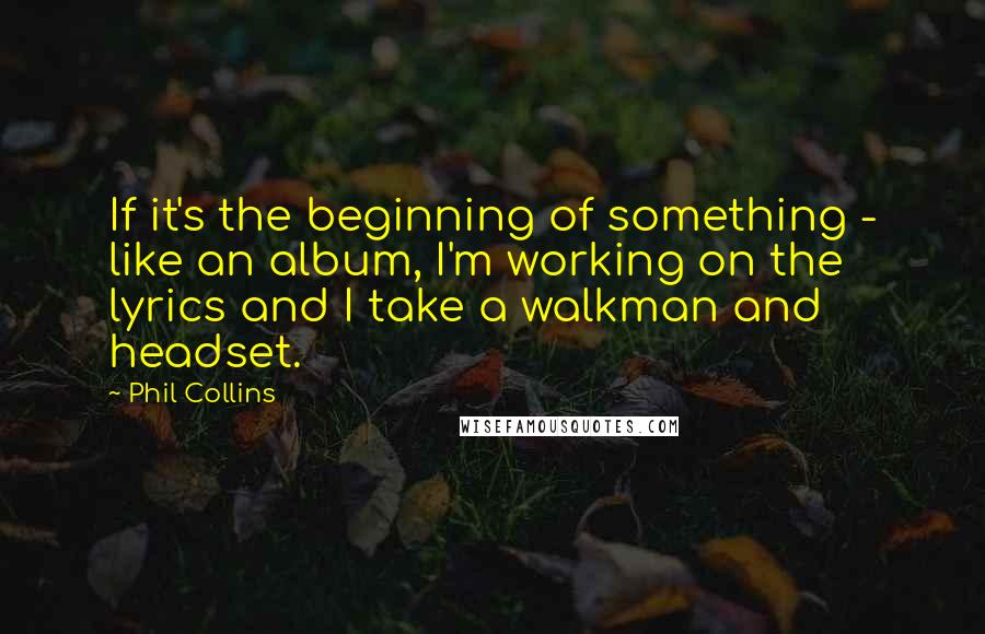 Phil Collins Quotes: If it's the beginning of something - like an album, I'm working on the lyrics and I take a walkman and headset.