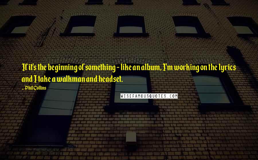 Phil Collins Quotes: If it's the beginning of something - like an album, I'm working on the lyrics and I take a walkman and headset.