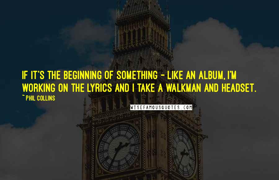 Phil Collins Quotes: If it's the beginning of something - like an album, I'm working on the lyrics and I take a walkman and headset.