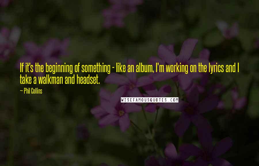 Phil Collins Quotes: If it's the beginning of something - like an album, I'm working on the lyrics and I take a walkman and headset.