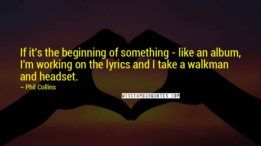 Phil Collins Quotes: If it's the beginning of something - like an album, I'm working on the lyrics and I take a walkman and headset.