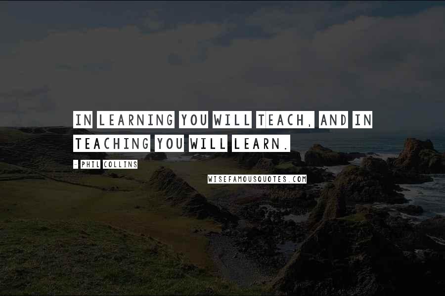 Phil Collins Quotes: In learning you will teach, and in teaching you will learn.