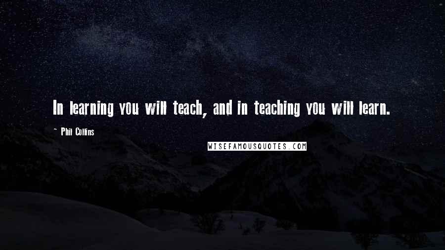 Phil Collins Quotes: In learning you will teach, and in teaching you will learn.