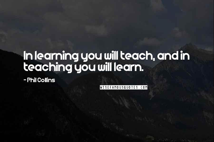 Phil Collins Quotes: In learning you will teach, and in teaching you will learn.