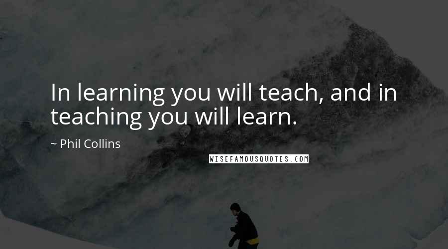 Phil Collins Quotes: In learning you will teach, and in teaching you will learn.