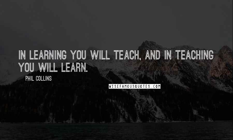 Phil Collins Quotes: In learning you will teach, and in teaching you will learn.