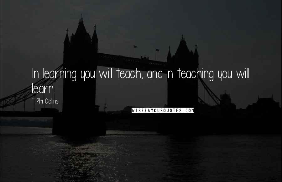 Phil Collins Quotes: In learning you will teach, and in teaching you will learn.