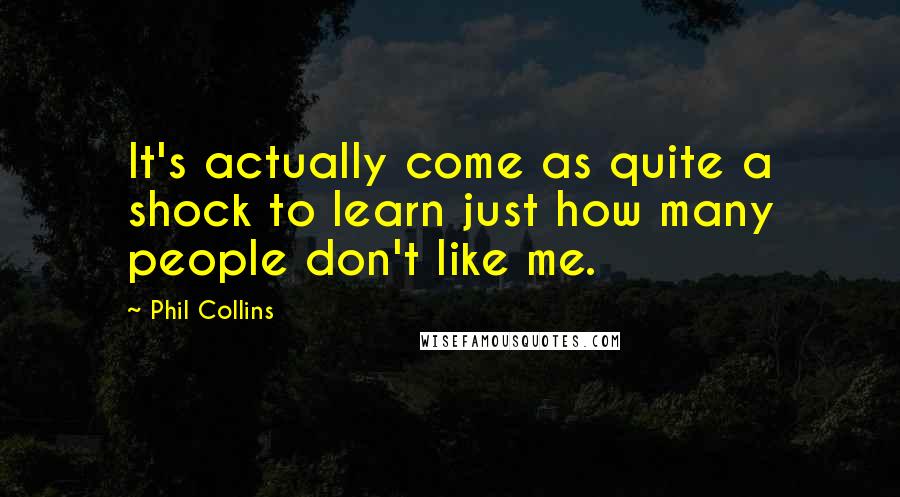 Phil Collins Quotes: It's actually come as quite a shock to learn just how many people don't like me.