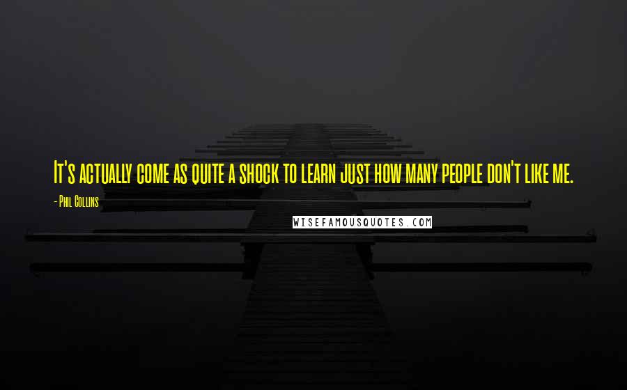 Phil Collins Quotes: It's actually come as quite a shock to learn just how many people don't like me.