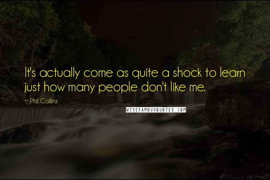 Phil Collins Quotes: It's actually come as quite a shock to learn just how many people don't like me.