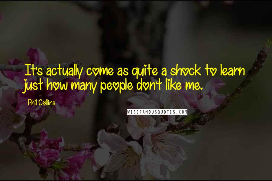 Phil Collins Quotes: It's actually come as quite a shock to learn just how many people don't like me.