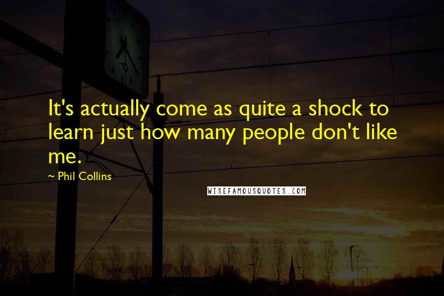 Phil Collins Quotes: It's actually come as quite a shock to learn just how many people don't like me.