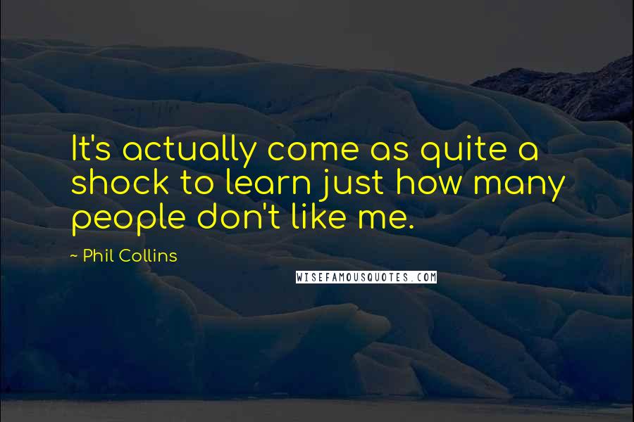 Phil Collins Quotes: It's actually come as quite a shock to learn just how many people don't like me.