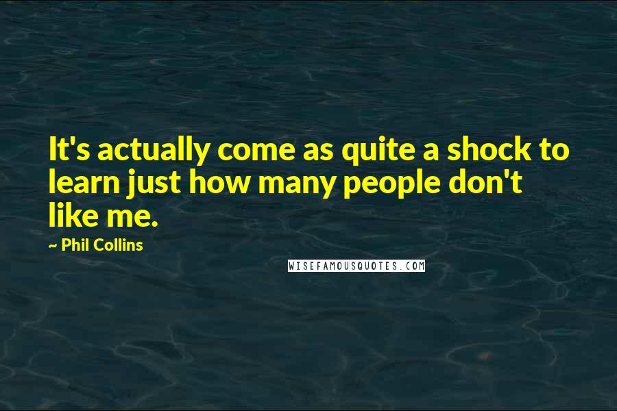 Phil Collins Quotes: It's actually come as quite a shock to learn just how many people don't like me.