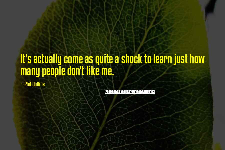 Phil Collins Quotes: It's actually come as quite a shock to learn just how many people don't like me.